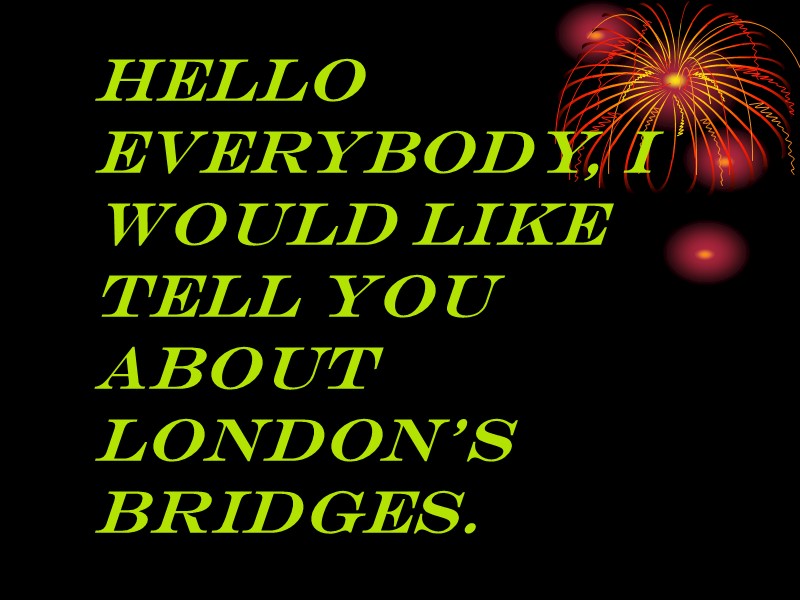Hello everybody, I would like tell you about London’s Bridges.
